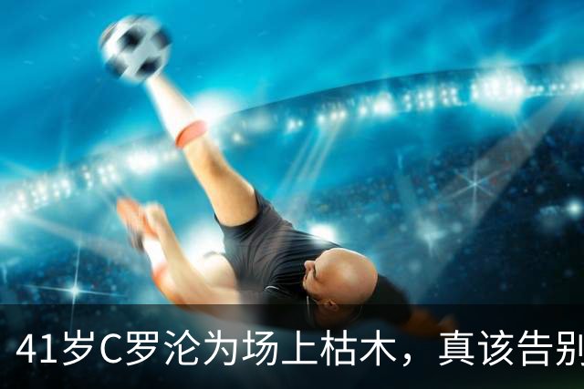 41岁C罗沦为场上枯木，真该告别赛场？